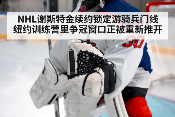 NHL谢斯特金续约锁定游骑兵门线 纽约训练营里争冠窗口正被重新推开