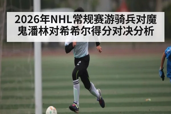 2026年NHL常规赛游骑兵对魔鬼潘林对希希尔得分对决分析 - LEYU