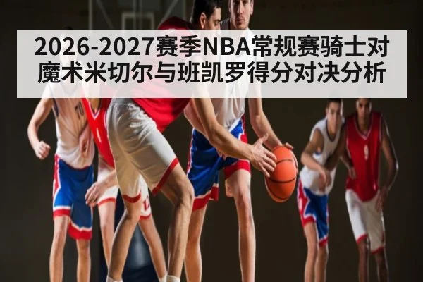 2026-2027赛季NBA常规赛骑士对魔术米切尔与班凯罗得分对决分析 - LEYU